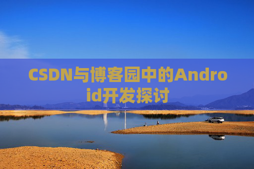 CSDN与博客园中的Android开发探讨