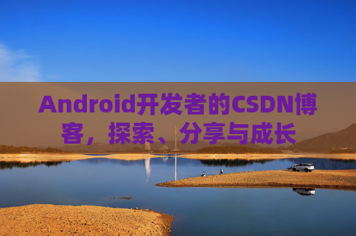 Android开发者的CSDN博客，探索、分享与成长